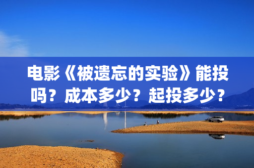 电影《被遗忘的实验》能投吗？成本多少？起投多少？(电影被遗忘的战役在线看)