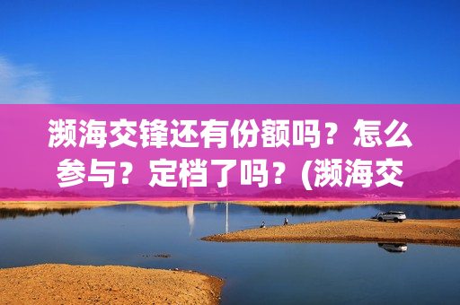 濒海交锋还有份额吗？怎么参与？定档了吗？(濒海交锋是哪家公司出品)