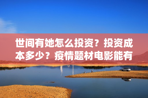 世间有她怎么投资？投资成本多少？疫情题材电影能有好票房嘛？(世间有她开机)