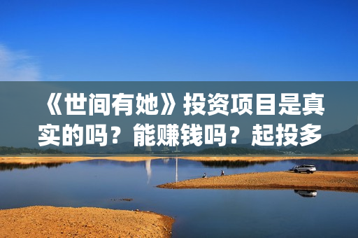 《世间有她》投资项目是真实的吗？能赚钱吗？起投多少钱？(世间有她上映)
