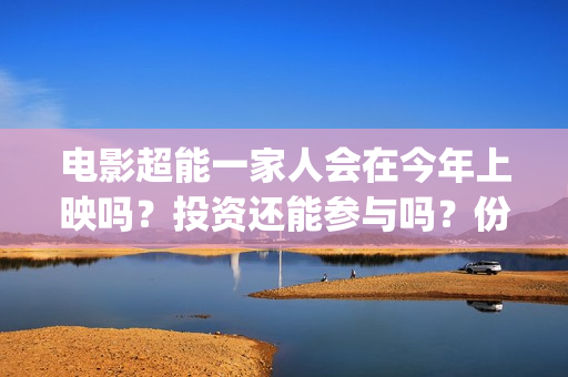 电影超能一家人会在今年上映吗？投资还能参与吗？份额涨价了吗？(电影超能一家人剧情介绍)