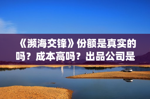《濒海交锋》份额是真实的吗？成本高吗？出品公司是哪些?(濒海交锋是哪家公司出品)