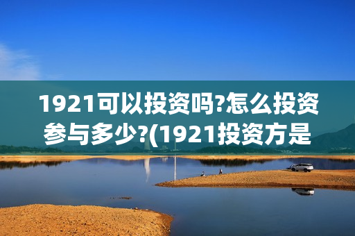 1921可以投资吗?怎么投资参与多少?(1921投资方是谁)