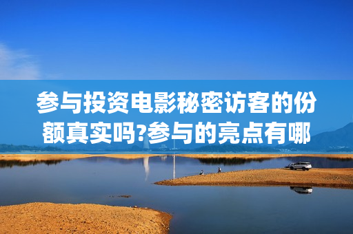参与投资电影秘密访客的份额真实吗?参与的亮点有哪些?(个人参与电影投资 法律规定)