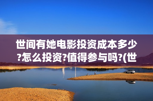 世间有她电影投资成本多少?怎么投资?值得参与吗?(世间有她电影抢先版)