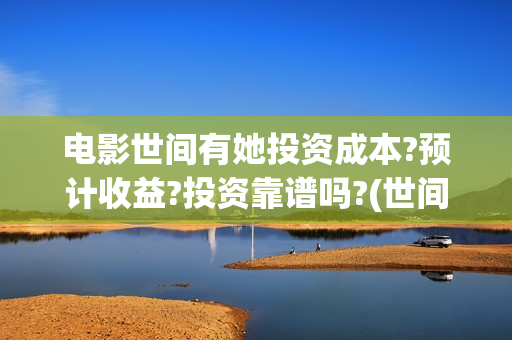 电影世间有她投资成本?预计收益?投资靠谱吗?(世间有她电影预告)