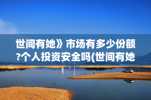 世间有她》市场有多少份额?个人投资安全吗(世间有她主演是谁)