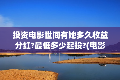 投资电影世间有她多久收益分红?最低多少起投?(电影投资真实吗)