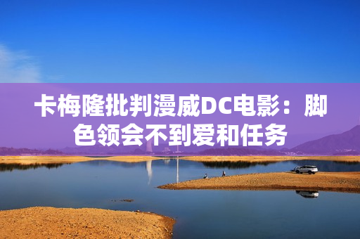 卡梅隆批判漫威DC电影：脚色领会不到爱和任务