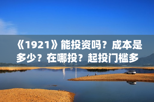 《1921》能投资吗？成本是多少？在哪投？起投门槛多少？(1921投资公司)