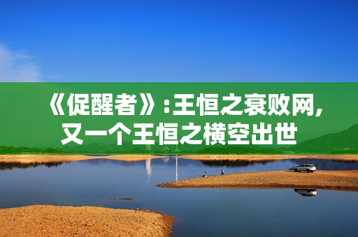 《促醒者》:王恒之衰败网,又一个王恒之横空出世