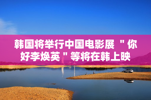 韩国将举行中国电影展 ＂你好李焕英＂等将在韩上映