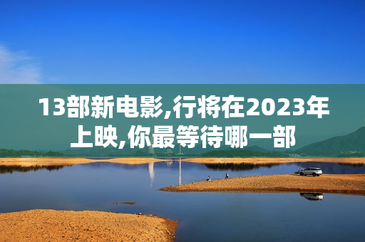 13部新电影,行将在2023年上映,你最等待哪一部