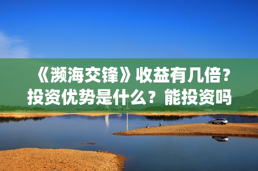《濒海交锋》收益有几倍？投资优势是什么？能投资吗？(濒海交锋百度百科)