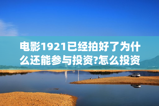 电影1921已经拍好了为什么还能参与投资?怎么投资？(电影1921简介怎么还在拍)
