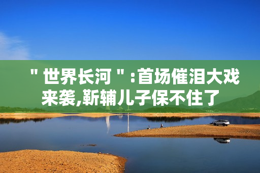 ＂世界长河＂:首场催泪大戏来袭,靳辅儿子保不住了