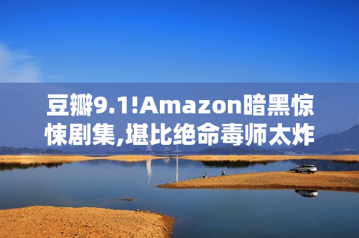 豆瓣9.1!Amazon暗黑惊悚剧集,堪比绝命毒师太炸了