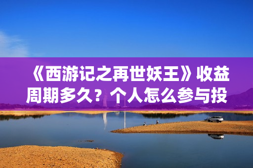 《西游记之再世妖王》收益周期多久？个人怎么参与投资？成本是多少？(《西游记之再世妖王》主题曲)