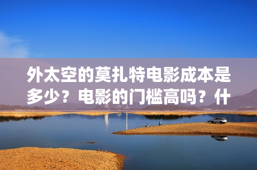 外太空的莫扎特电影成本是多少？电影的门槛高吗？什么时候上映(外太空的莫扎特 电影)