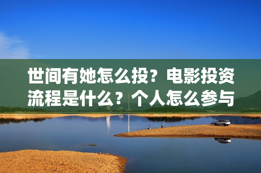 世间有她怎么投？电影投资流程是什么？个人怎么参与？(世间有她发行方)
