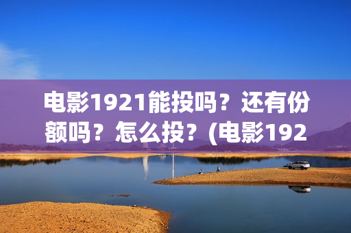 电影1921能投吗？还有份额吗？怎么投？(电影1921没有可以看的资源吗)