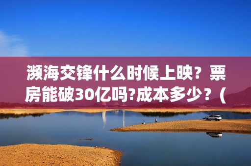 濒海交锋什么时候上映？票房能破30亿吗?成本多少？(濒海交锋能拿前三)