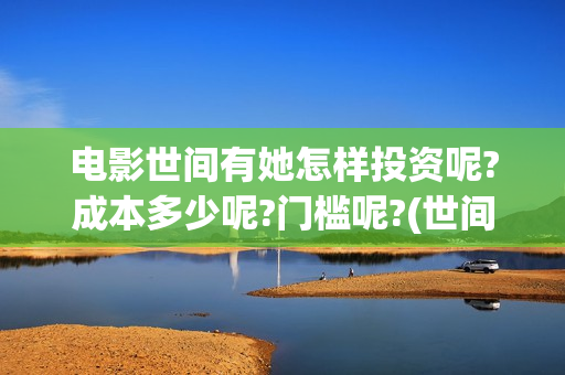 电影世间有她怎样投资呢?成本多少呢?门槛呢?(世间有她电影预告片)
