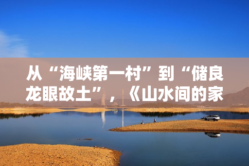 从“海峡第一村”到“储良龙眼故土”，《山水间的家》开启厚味之旅