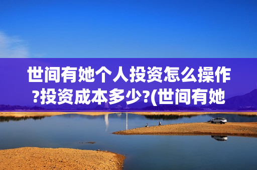世间有她个人投资怎么操作?投资成本多少?(世间有她宣传)