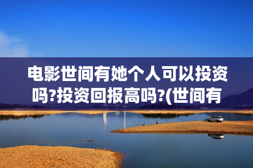 电影世间有她个人可以投资吗?投资回报高吗?(世间有她电影预告片)