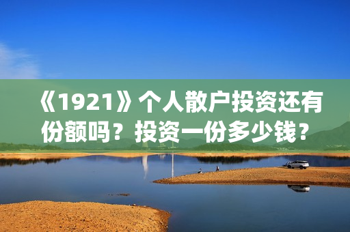 《1921》个人散户投资还有份额吗？投资一份多少钱？(1921年散文)