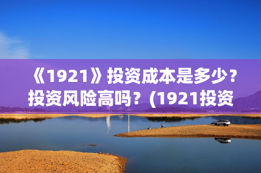 《1921》投资成本是多少？投资风险高吗？(1921投资多少)