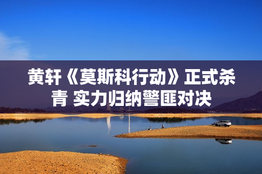 黄轩《莫斯科行动》正式杀青 实力归纳警匪对决