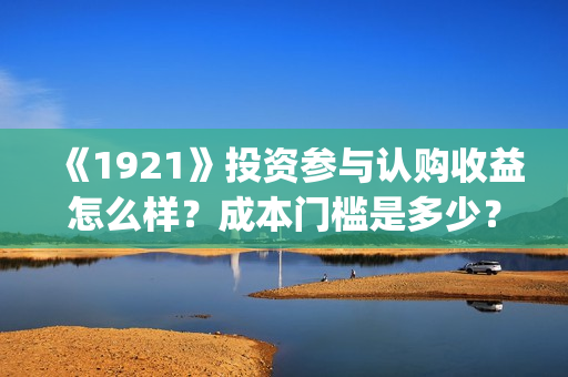 《1921》投资参与认购收益怎么样？成本门槛是多少？(1921投资方)