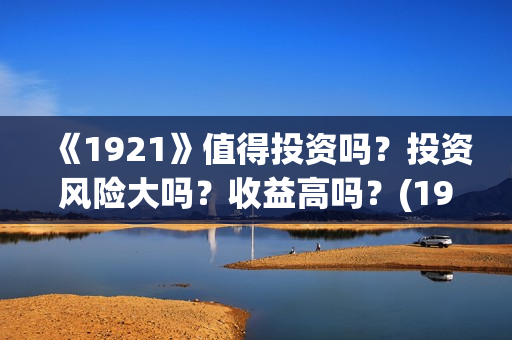 《1921》值得投资吗？投资风险大吗？收益高吗？(1921值得去看吗)
