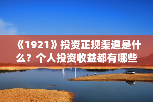 《1921》投资正规渠道是什么？个人投资收益都有哪些？(1921投资方)