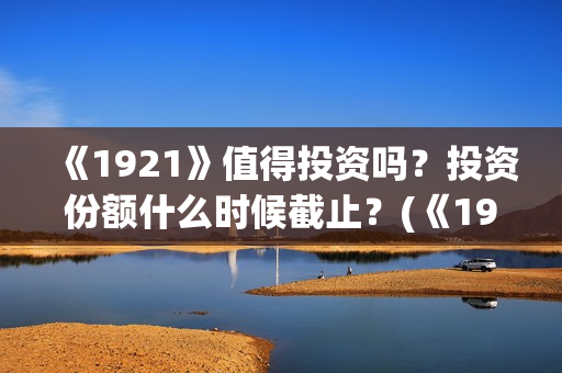 《1921》值得投资吗？投资份额什么时候截止？(《1921》上映)