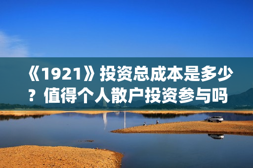 《1921》投资总成本是多少？值得个人散户投资参与吗？(1921投资了多少钱)