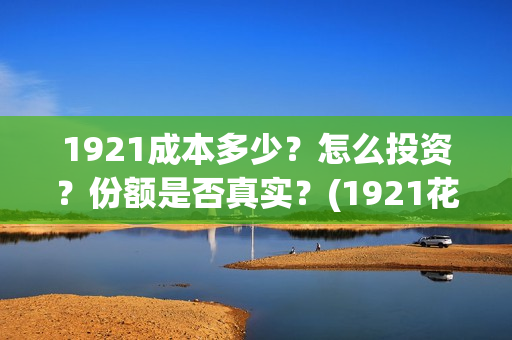 1921成本多少？怎么投资？份额是否真实？(1921花了多少钱)