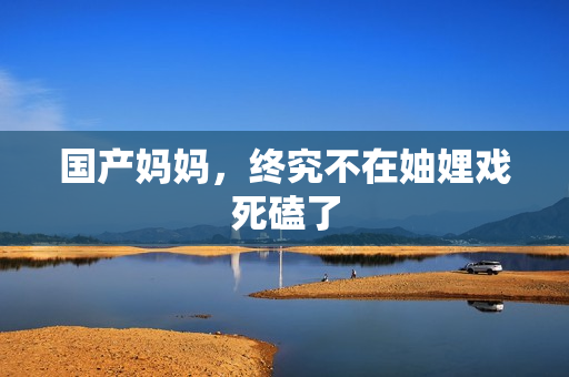 国产妈妈，终究不在妯娌戏死磕了
