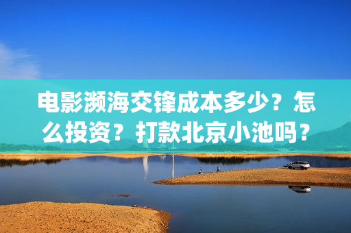电影濒海交锋成本多少？怎么投资？打款北京小池吗？(濒海交锋电影演员表)