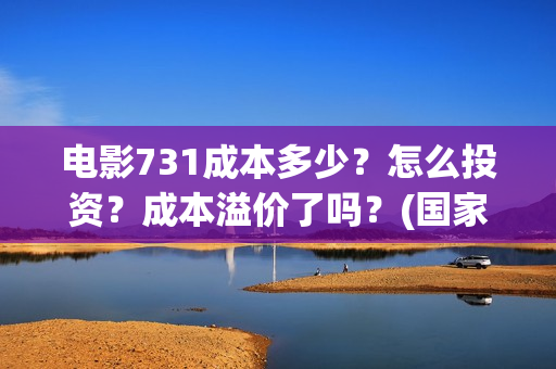 电影731成本多少？怎么投资？成本溢价了吗？(国家为什么禁止731上映)