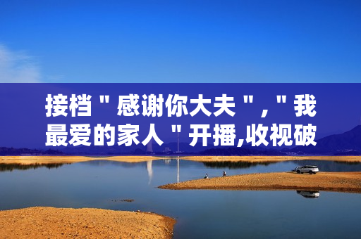 接档＂感谢你大夫＂,＂我最爱的家人＂开播,收视破1