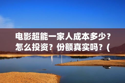 电影超能一家人成本多少？怎么投资？份额真实吗？(电影超能一家人沈腾免费观看国语版)