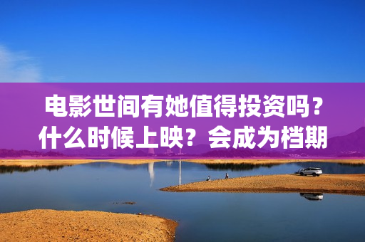电影世间有她值得投资吗？什么时候上映？会成为档期票房黑马吗？(世间有她电影感人片段)