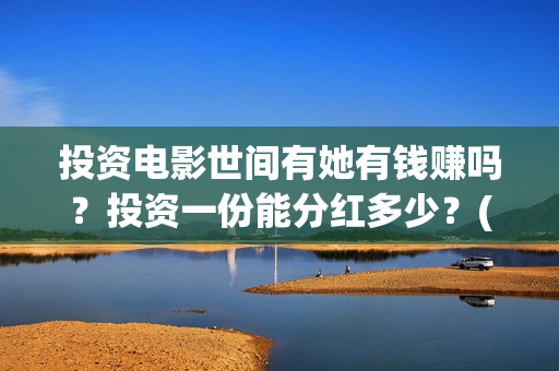 投资电影世间有她有钱赚吗？投资一份能分红多少？(投资电影是真是假)