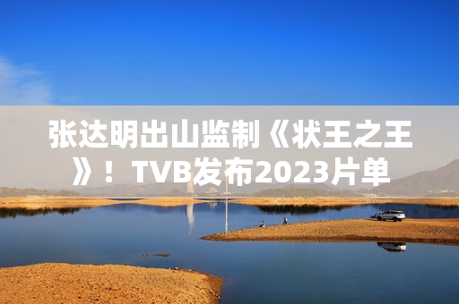 张达明出山监制《状王之王》！TVB发布2023片单