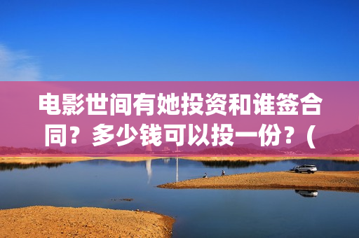 电影世间有她投资和谁签合同？多少钱可以投一份？(世间有她电影演员表)