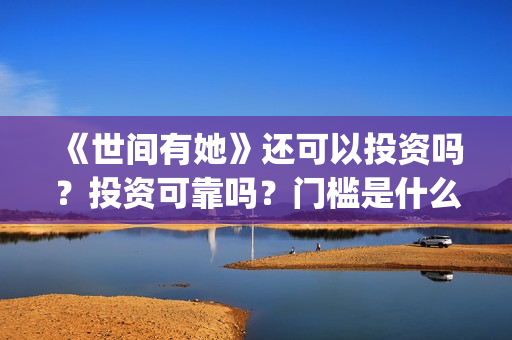 《世间有她》还可以投资吗？投资可靠吗？门槛是什么？成本是多少？(世间有她还上映吗)
