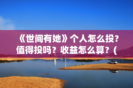 《世间有她》个人怎么投？值得投吗？收益怎么算？(世间有她属于什么片)